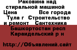 Раковина над стиральной машиной › Цена ­ 1 000 - Все города, Тула г. Строительство и ремонт » Сантехника   . Башкортостан респ.,Караидельский р-н